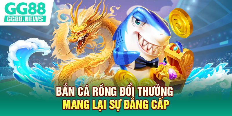 Bắn cá rồng đổi thưởng mang lại sự đẳng cấp Bắn cá rồng đổi thưởng mang lại sự đẳng cấp